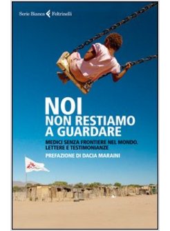 NOI NON RESTIAMO A GUARDARE. MEDICI SENZA FRONTIERE NEL MONDO.