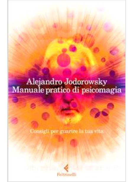 MANUALE PRATICO DI PSICOMAGIA. CONSIGLI PER GUARIRE LA TUA VITA