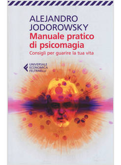 MANUALE PRATICO DI PSICOMAGIA. CONSIGLI PER GUARIRE LA TUA VITA