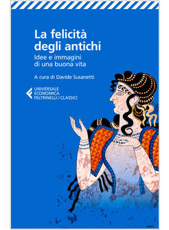 FELICITA' DEGLI ANTICHI. IDEE E IMMAGINI DI UNA BUONA VITA (LA)
