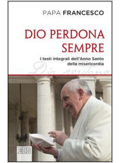 DIO PERDONA SEMPRE. I TESTI INTEGRALI DELL'ANNO SANTO DELLA MISERICORDIA