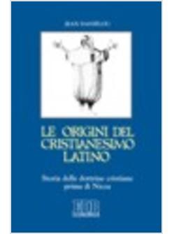 ORIGINI DEL CRISTIANESIMO LATINO STORIA DELLE DOTTRINE CRISTIANE PRIMA DI NICEA