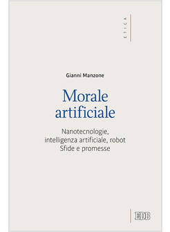 MORALE ARTIFICIALE. NANOTECNOLOGIE, INTELLIGENZA ARTIFICIALE, ROBOT. SFIDE