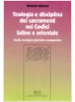 TEOLOGIA E DISCIPLINA DEI SACRAMENTI NEI CODICI LATINO E ORIENTALE STUDIO