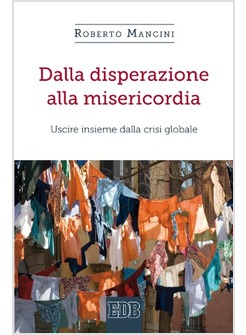 DALLA DISPERAZIONE ALLA MISERICORDIA. USCIRE INSIEME DALLA CRISI GLOBALE