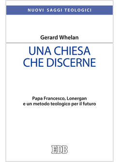 CHIESA CHE DISCERNE PAPA FRANCESCO, LONERGAN E UN METODO TEOLOGICO PER IL FUTURO