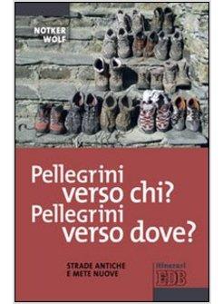 PELLEGRINI VERSO CHI? PELLEGRINI VERSO DOVE? STRADE ANTICHE E METE NUOVE
