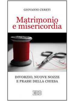 MATRIMONIO E MISERICORDIA. DIVORZIO, NUOVE NOZZE E PRASSI DELLA CHIESA