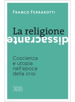 LA RELIGIONE DISSACRANTE. COSCIENZA E UTOPIA NELL'EPOCA DELLA CRISI