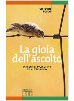 LA GIOIA DELL'ASCOLTO. INCONTRI DI AVVIAMENTO ALLA «LECTIO DIVINA» 