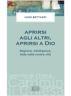 APRIRSI AGLI ALTRI, APRIRSI A DIO. RAGIONE, INTELLIGENZA, FEDE NELLA NOSTRA VITA