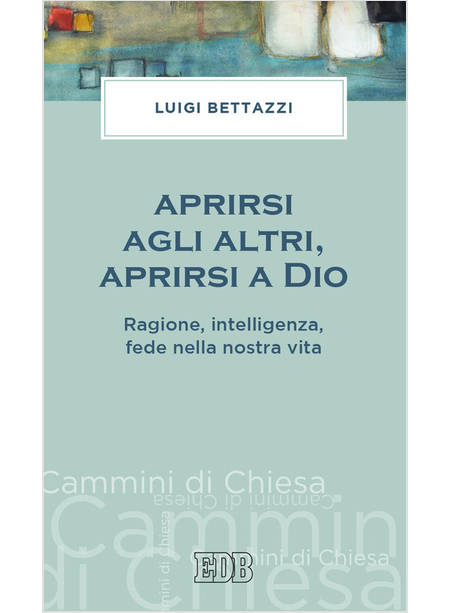 APRIRSI AGLI ALTRI, APRIRSI A DIO. RAGIONE, INTELLIGENZA, FEDE NELLA NOSTRA VITA