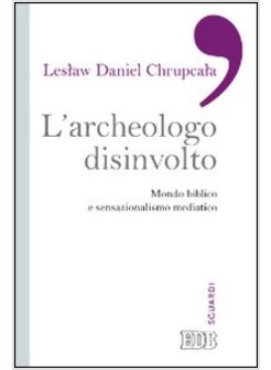 L'ARCHEOLOGO DISINVOLTO. MONDO BIBLICO E SENSAZIONALISMO MEDIATICO