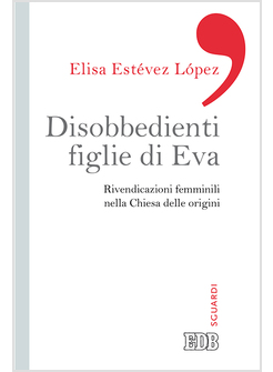 DISOBBEDIENTI FIGLIE DI EVA. RIVENDICAZIONI FEMMINILI NELLA CHIESA DELLE ORIGINI