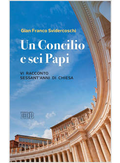 UN CONCILIO E SEI PAPI. VI RACCONTO SESSANT'ANNI DI CHIESA