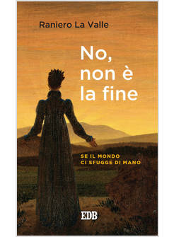 NO, NON E' LA FINE. SE IL MONDO CI SFUGGE DI MANO