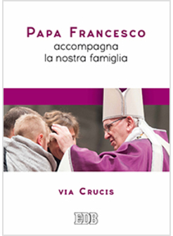 PAPA FRANCESCO ACCOMPAGNA LA NOSTRA FAMIGLIA. VIA CRUCIS