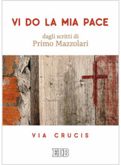 VI DO LA MIA PACE. DAGLI SCRITTI DI PRIMO MAZZOLARI. VIA CRUCIS