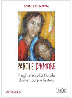 PAROLE D'AMORE. PREGHIERE SULLA PAROLA DOMENICALE E FESTIVA. ANNI A-B-C