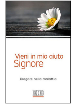 VIENI IN MIO AIUTO, SIGNORE. PREGARE NELLA MALATTIA