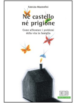 NE' CASTELLO NE' PRIGIONE. COME AFFRONTARE I PROBLEMI DELLA VITA IN FAMIGLIA