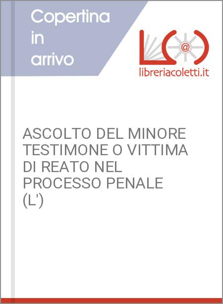 ASCOLTO DEL MINORE TESTIMONE O VITTIMA DI REATO NEL PROCESSO PENALE (L')