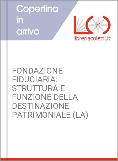 FONDAZIONE FIDUCIARIA: STRUTTURA E FUNZIONE DELLA DESTINAZIONE PATRIMONIALE (LA)