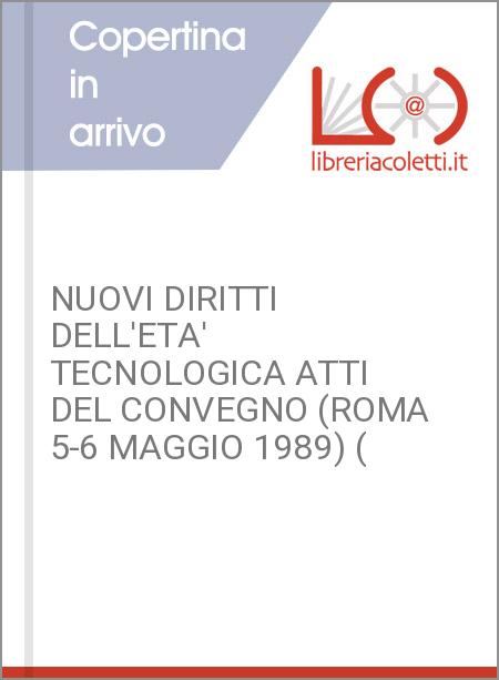 NUOVI DIRITTI DELL'ETA' TECNOLOGICA ATTI DEL CONVEGNO (ROMA 5-6 MAGGIO 1989) (