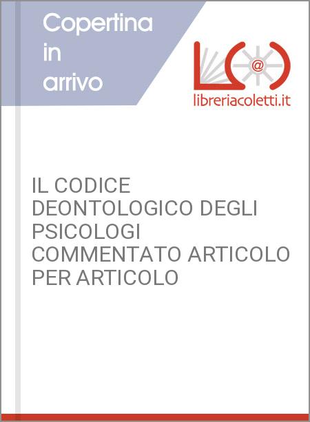 IL CODICE DEONTOLOGICO DEGLI PSICOLOGI COMMENTATO ARTICOLO PER ARTICOLO 