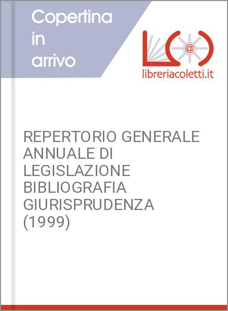REPERTORIO GENERALE ANNUALE DI LEGISLAZIONE BIBLIOGRAFIA GIURISPRUDENZA (1999)
