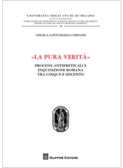 PURA VERITA». PROCESSI ANTIERETICALI E INQUISIZIONE ROMANA TRA CINQUE E SEICENTO