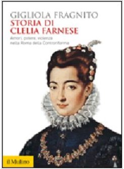 STORIA DI CLELIA FARNESE. AMORI, POTERE, VIOLENZA NELLA ROMA DELLA CONTRORIFORMA