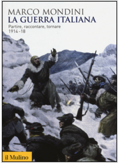 LA GUERRA ITALIANA. PARTIRE, RACCONTARE, TORNARE 1914-18