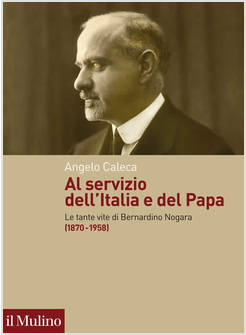 AL SERVIZIO DELL'ITALIA E DEL PAPA LE TANTE VITE DI BERNARDINO NOGARA 1870-1958