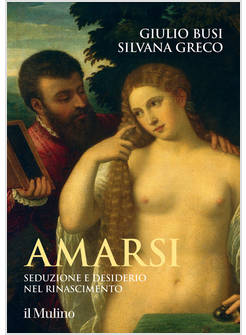 AMARSI SEDUZIONE E DESIDERIO NEL RINASCIMENTO