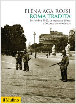 ROMA TRADITA. SETTEMBRE 1943, LA MANCATA DIFESA E L'OCCUPAZIONE TEDESCA