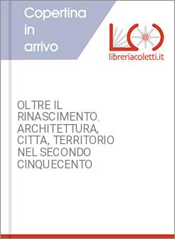 OLTRE IL RINASCIMENTO. ARCHITETTURA, CITTA, TERRITORIO NEL SECONDO CINQUECENTO