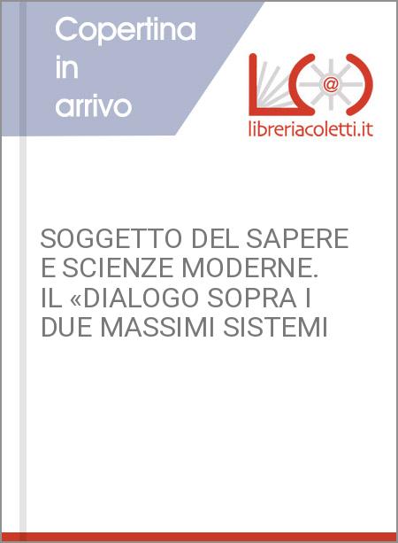 SOGGETTO DEL SAPERE E SCIENZE MODERNE. IL «DIALOGO SOPRA I DUE MASSIMI SISTEMI