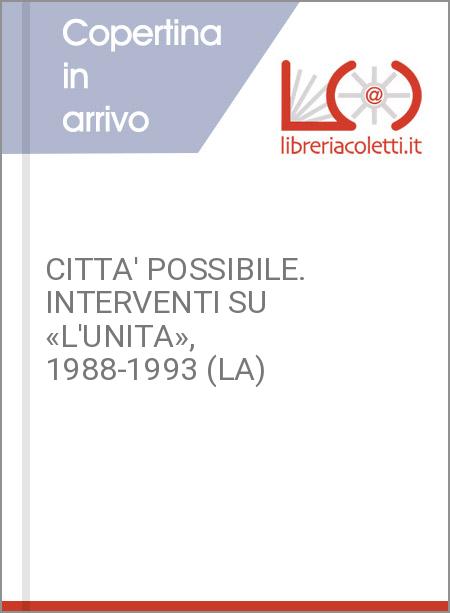 CITTA' POSSIBILE. INTERVENTI SU «L'UNITA», 1988-1993 (LA)