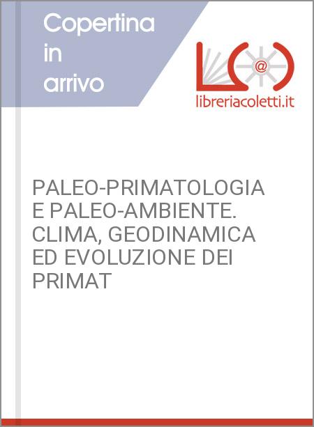PALEO-PRIMATOLOGIA E PALEO-AMBIENTE. CLIMA, GEODINAMICA ED EVOLUZIONE DEI PRIMAT
