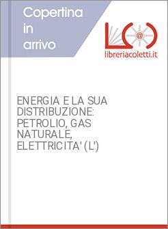 ENERGIA E LA SUA DISTRIBUZIONE: PETROLIO, GAS NATURALE, ELETTRICITA' (L')