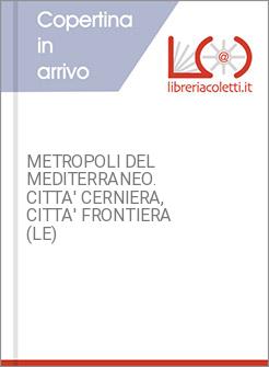 METROPOLI DEL MEDITERRANEO. CITTA' CERNIERA, CITTA' FRONTIERA (LE)