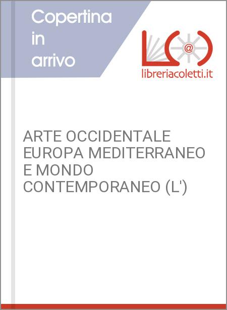 ARTE OCCIDENTALE EUROPA MEDITERRANEO E MONDO CONTEMPORANEO (L')