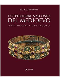 LO SPLENDORE NASCOSTO DEL MEDIOEVO. ARTI MINORI V - XIV SECOLO