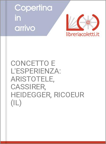 CONCETTO E L'ESPERIENZA: ARISTOTELE, CASSIRER, HEIDEGGER, RICOEUR (IL)