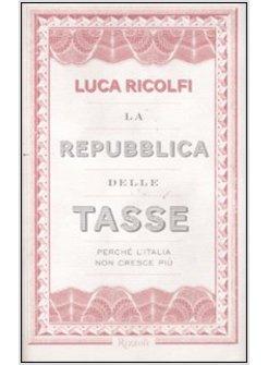 LA REPUBBLICA DELLE TASSE. PERCHE' L'ITALIA NON CRESCE PIU' 