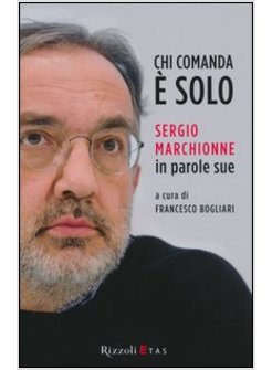 CHI COMANDA E' SOLO. SERGIO MARCHIONNE IN PAROLE SUE