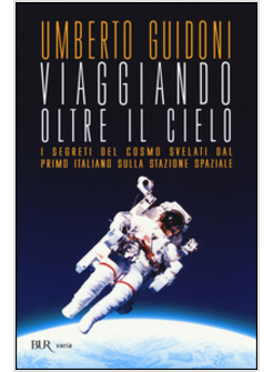 VIAGGIANDO OLTRE IL CIELO. I SEGRETI DEL COSMO SVELATI DAL PRIMO ITALIANO