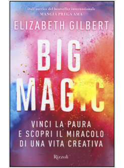 BIG MAGIC. VINCI LA PAURA E SCOPRI IL MIRACOLO DI UNA VITA CREATIVA