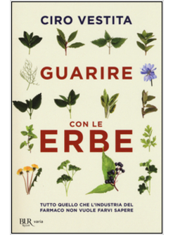 GUARIRE CON LE ERBE. TUTTO QUELLO CHE L'INDUSTRIA DEL FARMACO NON VUOLE FARVI SA